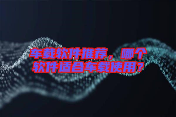 車(chē)載軟件推薦，哪個(gè)軟件適合車(chē)載使用？