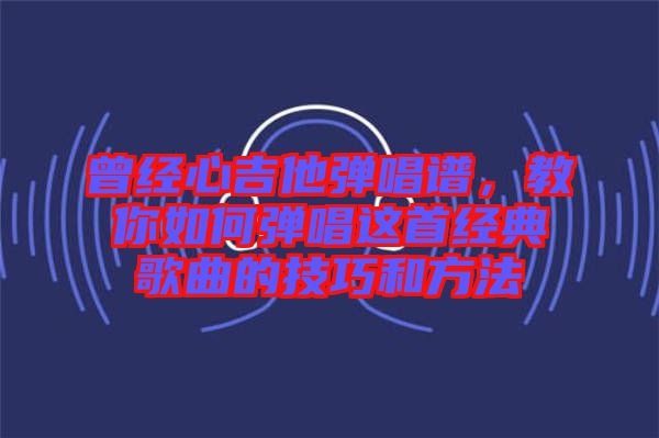 曾經(jīng)心吉他彈唱譜，教你如何彈唱這首經(jīng)典歌曲的技巧和方法