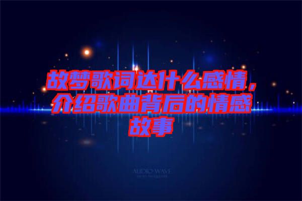 故夢歌詞達什么感情，介紹歌曲背后的情感故事