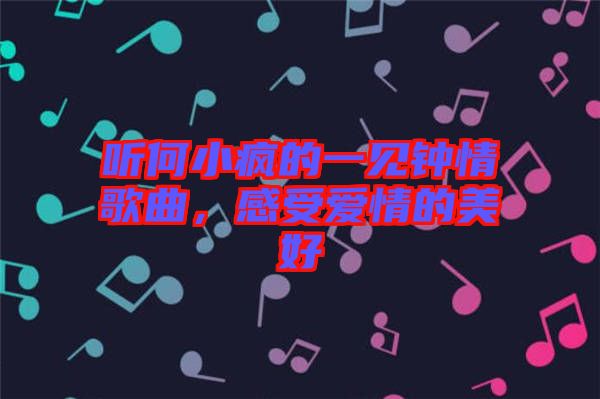聽(tīng)何小瘋的一見(jiàn)鐘情歌曲，感受愛(ài)情的美好