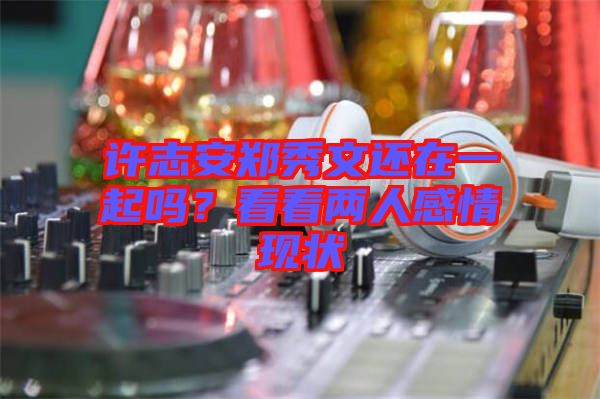 許志安鄭秀文還在一起嗎？看看兩人感情現(xiàn)狀