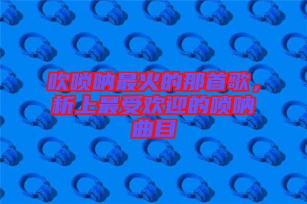吹嗩吶最火的那首歌，析上最受歡迎的嗩吶曲目