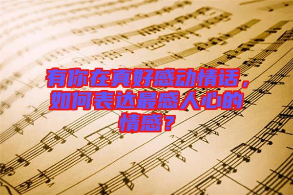 有你在真好感動情話，如何表達最感人心的情感？