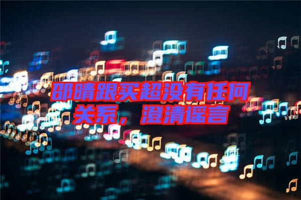 邵晴跟買超沒有任何關(guān)系，澄清謠言