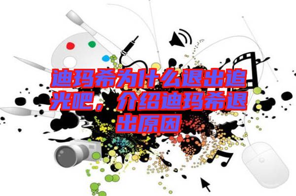 迪瑪希為什么退出追光吧，介紹迪瑪希退出原因