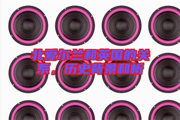 北愛爾蘭和英國的關系，歷史背景和析