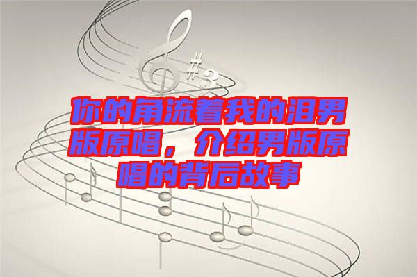 你的角流著我的淚男版原唱，介紹男版原唱的背后故事