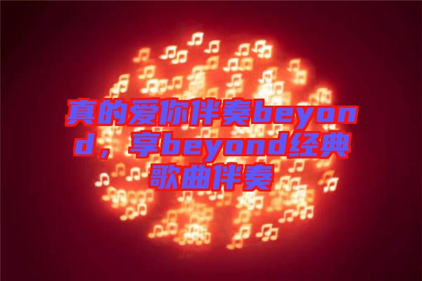 真的愛(ài)你伴奏beyond，享beyond經(jīng)典歌曲伴奏