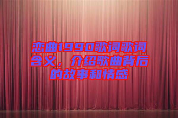 戀曲1990歌詞歌詞含義，介紹歌曲背后的故事和情感