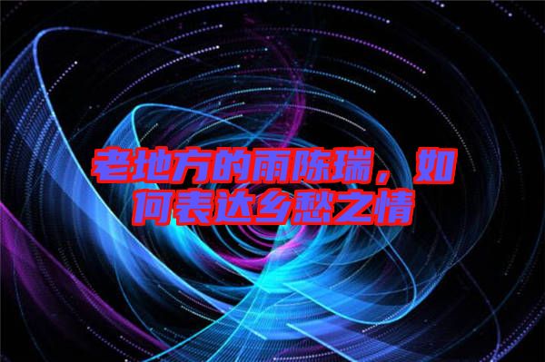 老地方的雨陳瑞，如何表達(dá)鄉(xiāng)愁之情