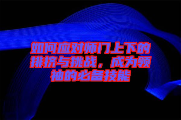 如何應(yīng)對師門上下的排擠與挑戰(zhàn)，成為領(lǐng)袖的必備技能
