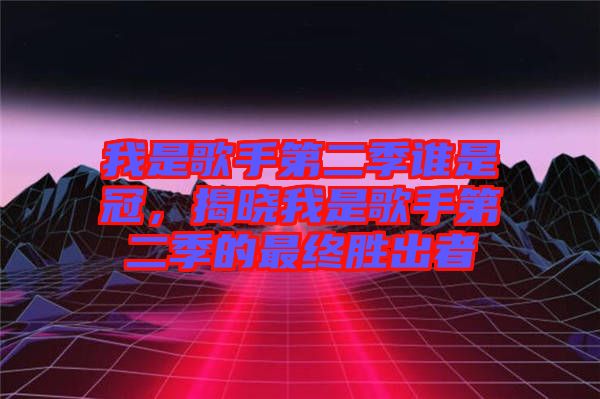 我是歌手第二季誰是冠，揭曉我是歌手第二季的最終勝出者