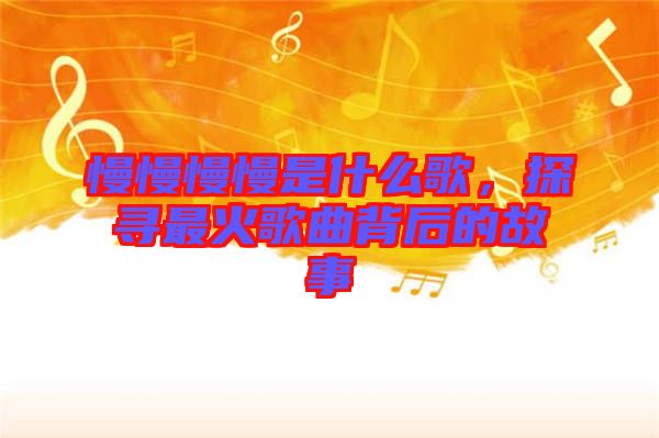 慢慢慢慢是什么歌，探尋最火歌曲背后的故事