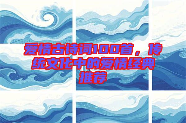 愛情古詩詞100首，傳統(tǒng)文化中的愛情經(jīng)典推薦