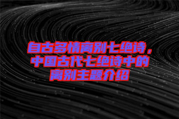 自古多情離別七絕詩，中國古代七絕詩中的離別主題介紹