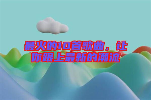 最火的10首歌曲，讓你跟上最新的潮流