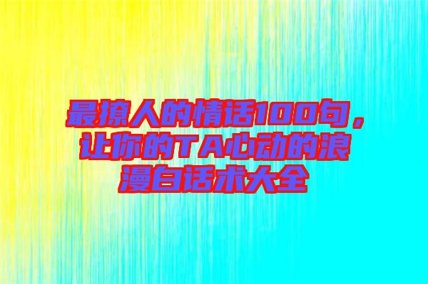 最撩人的情話100句，讓你的TA心動的浪漫白話術大全