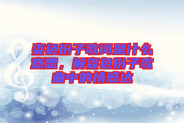 姿色份子歌詞是什么意思，解姿色份子歌曲中的情感達