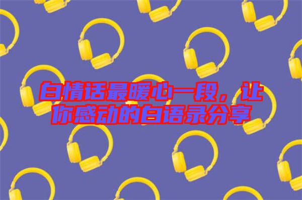白情話最暖心一段，讓你感動的白語錄分享