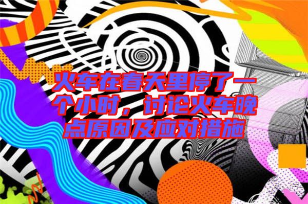 火車在春天里停了一個小時，討論火車晚點原因及應(yīng)對措施