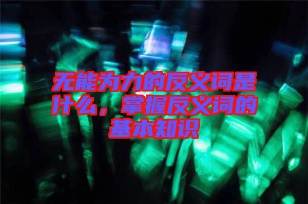 無能為力的反義詞是什么，掌握反義詞的基本知識