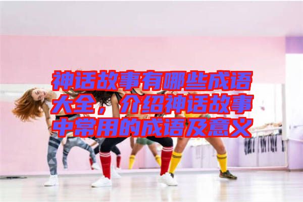 神話故事有哪些成語(yǔ)大全，介紹神話故事中常用的成語(yǔ)及意義