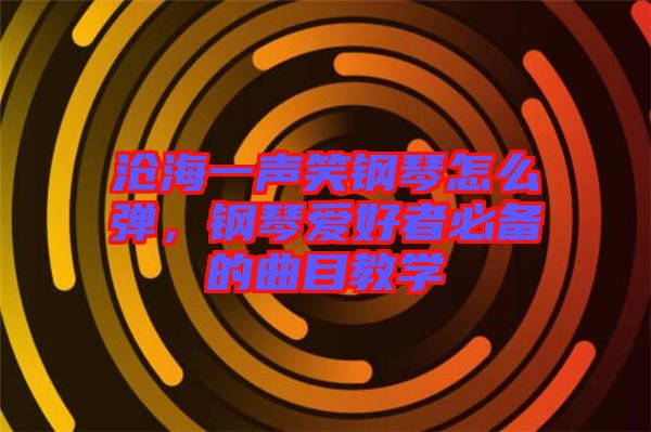 滄海一聲笑鋼琴怎么彈，鋼琴愛好者必備的曲目教學(xué)