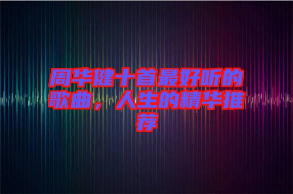 周華健十首最好聽的歌曲，人生的精華推薦