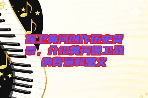 保衛(wèi)黃河創(chuàng)作歷史背景，介紹黃河保衛(wèi)戰(zhàn)的背景和意義