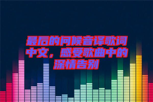 最后的問候音譯歌詞中文，感受歌曲中的深情告別