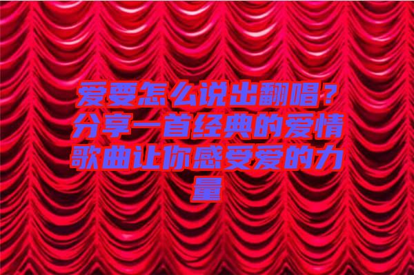 愛要怎么說出翻唱？分享一首經(jīng)典的愛情歌曲讓你感受愛的力量