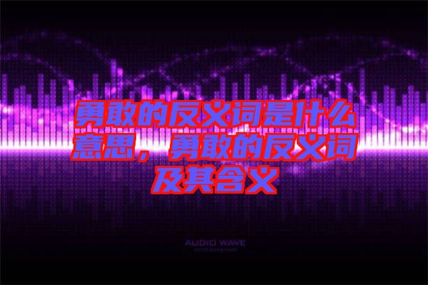 勇敢的反義詞是什么意思，勇敢的反義詞及其含義