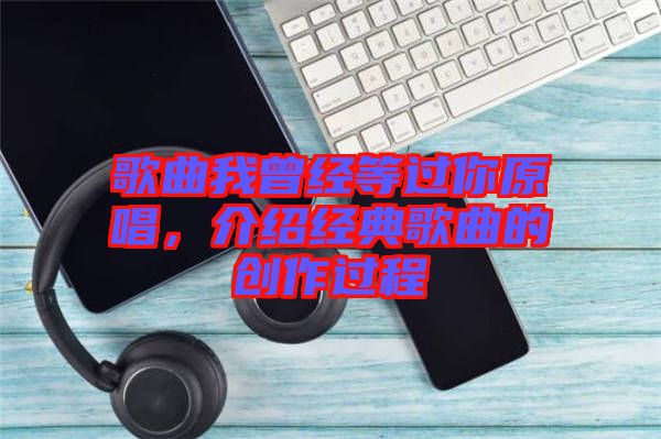歌曲我曾經(jīng)等過你原唱，介紹經(jīng)典歌曲的創(chuàng)作過程