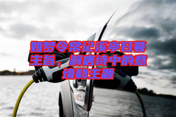 如夢(mèng)令常記溪亭日暮主旨，解唐詩(shī)中的意境和主題