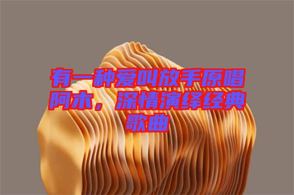 有一種愛(ài)叫放手原唱阿木，深情演繹經(jīng)典歌曲