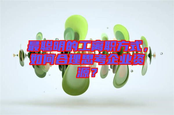 最聰明的工離職方式，如何合理思考企業(yè)資源？