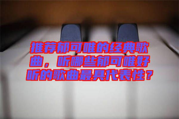 推薦郁可唯的經(jīng)典歌曲，聽哪些郁可唯好聽的歌曲最具代表性？