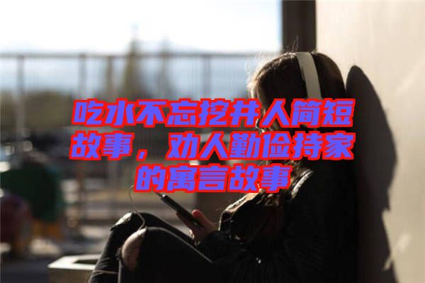 吃水不忘挖井人簡短故事，勸人勤儉持家的寓言故事