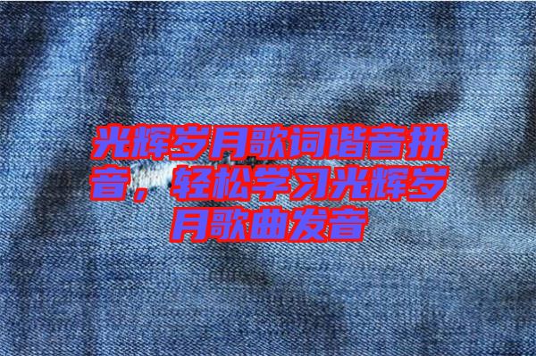 光輝歲月歌詞諧音拼音，輕松學(xué)習(xí)光輝歲月歌曲發(fā)音
