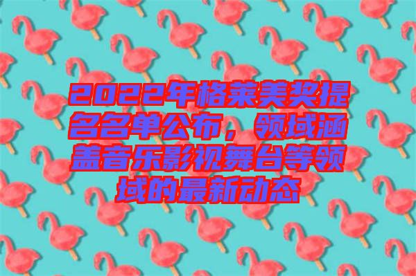 2022年格萊美獎提名名單公布，領(lǐng)域涵蓋音樂影視舞臺等領(lǐng)域的最新動態(tài)