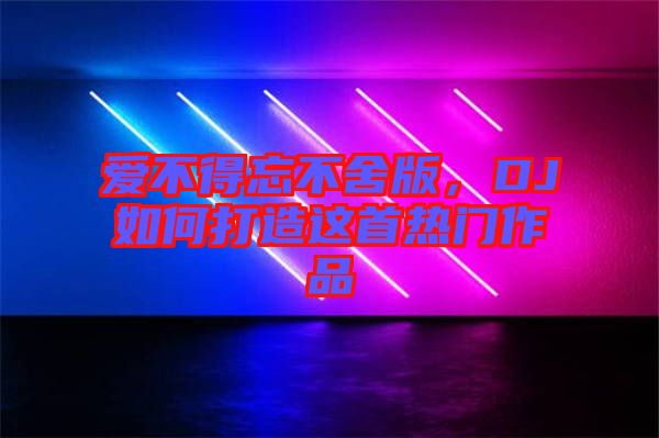愛不得忘不舍版，DJ如何打造這首熱門作品
