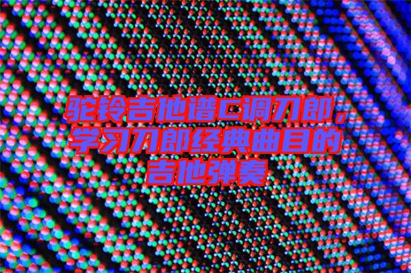 駝鈴吉他譜C調(diào)刀郎，學(xué)習(xí)刀郎經(jīng)典曲目的吉他彈奏