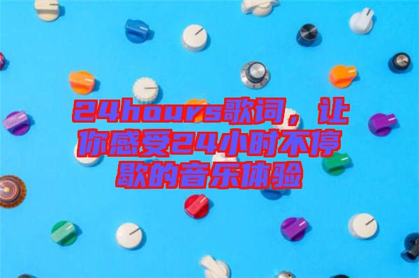 24hours歌詞，讓你感受24小時不停歇的音樂體驗