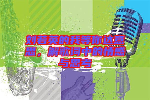劉若英的我等你達意思，解歌詞中的情感與思考