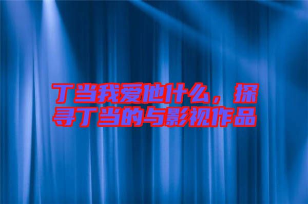 丁當(dāng)我愛他什么，探尋丁當(dāng)?shù)呐c影視作品