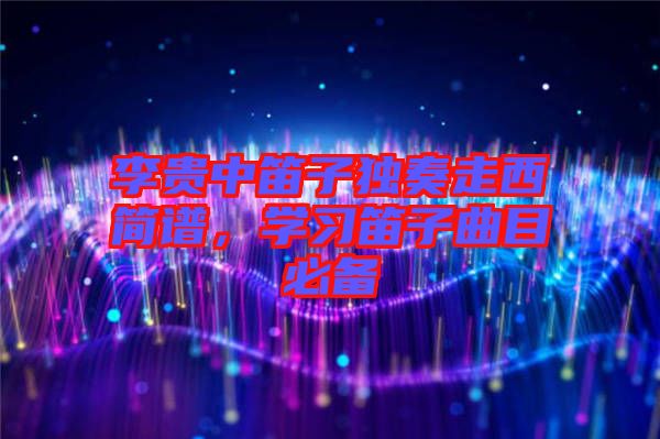 李貴中笛子獨奏走西簡譜，學習笛子曲目必備