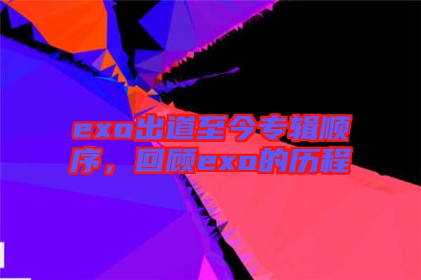 exo出道至今專(zhuān)輯順序，回顧exo的歷程