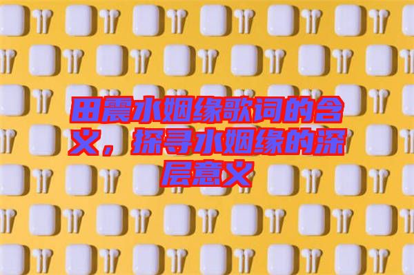 田震水姻緣歌詞的含義，探尋水姻緣的深層意義