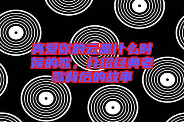 真愛你的云是什么時候的歌，介紹經(jīng)典老歌背后的故事