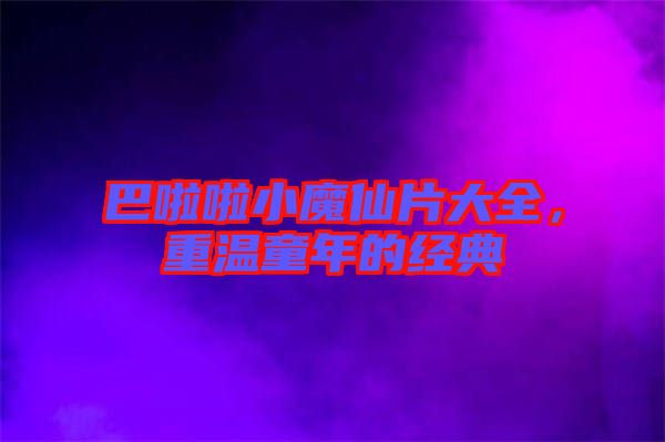 巴啦啦小魔仙片大全，重溫童年的經(jīng)典